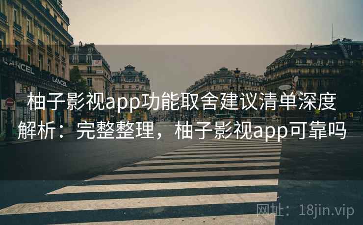 柚子影视app功能取舍建议清单深度解析：完整整理，柚子影视app可靠吗