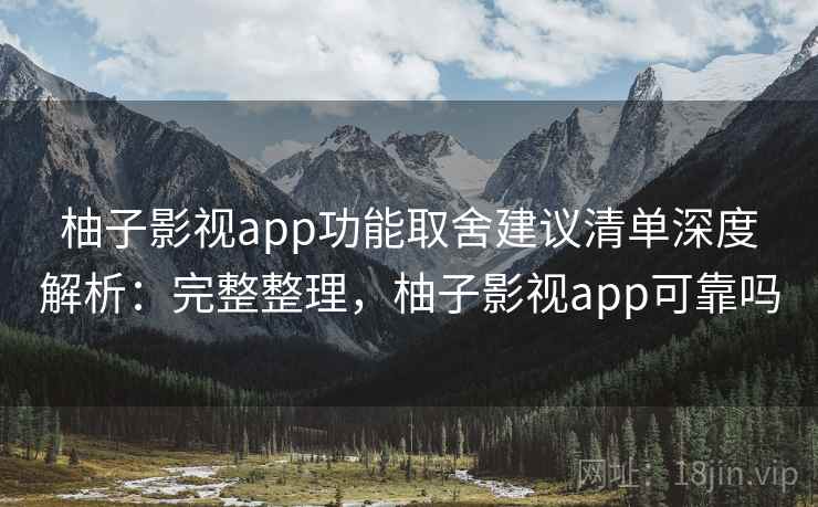 柚子影视app功能取舍建议清单深度解析:完整整理,柚子影视app可靠吗 柚子影视app功能取舍建议清单深度解析:完整整理,柚子影视app可靠吗