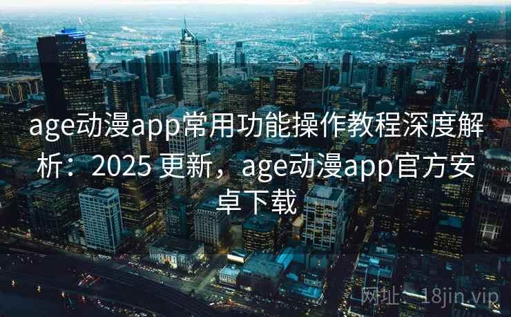 age动漫app常用功能操作教程深度解析：2025 更新，age动漫app官方安卓下载