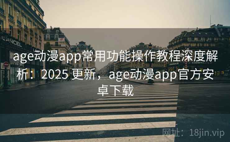 age动漫app常用功能操作教程深度解析:2025 更新,age动漫app官方安卓下载 age动漫app常用功能操作教程深度解析:2025 更新,age动漫app官方安卓下载