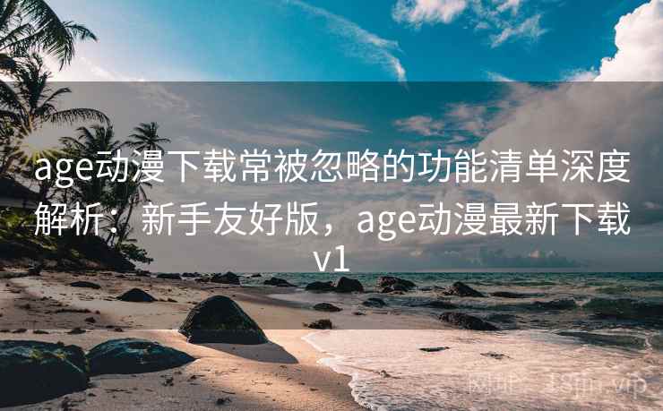 age动漫下载常被忽略的功能清单深度解析：新手友好版，age动漫最新下载v1