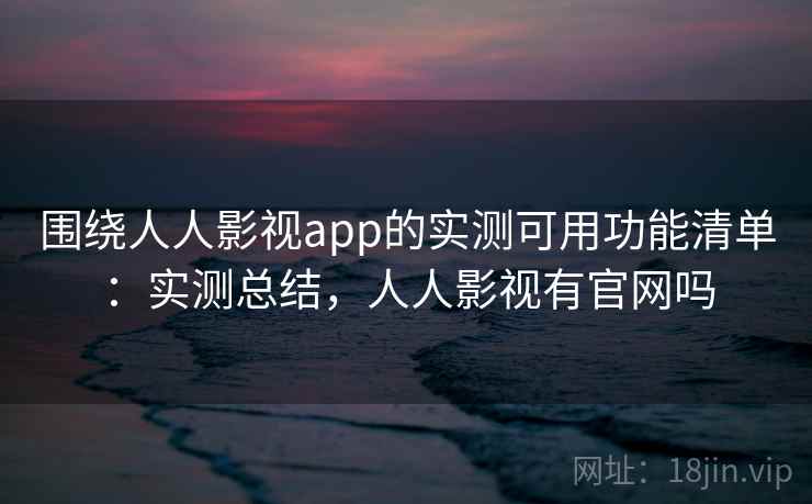 围绕人人影视app的实测可用功能清单：实测总结，人人影视有官网吗