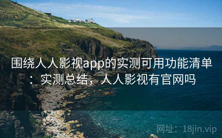 围绕人人影视app的实测可用功能清单:实测总结,人人影视有官网吗 围绕人人影视app的实测可用功能清单:实测总结,人人影视有官网吗