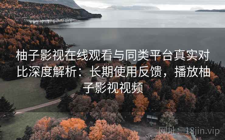 柚子影视在线观看与同类平台真实对比深度解析:长期使用反馈,播放柚子影视视频 柚子影视在线观看与同类平台真实对比深度解析:长期使用反馈,播放柚子影视视频