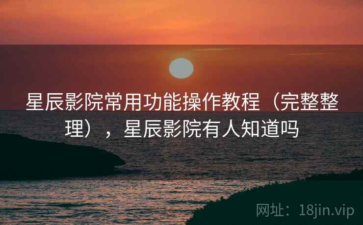 星辰影院常用功能操作教程（完整整理），星辰影院有人知道吗