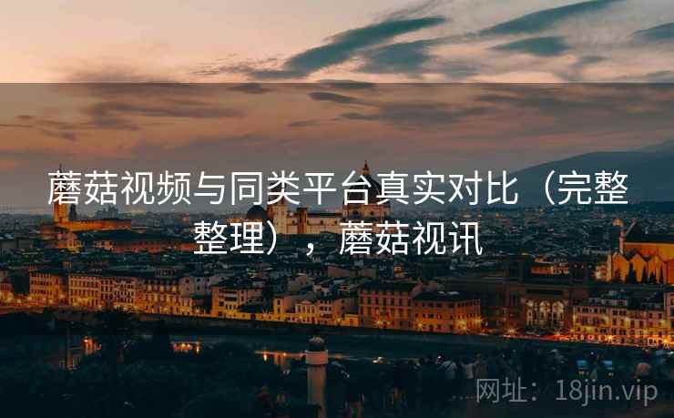 蘑菇视频与同类平台真实对比(完整整理),蘑菇视讯 蘑菇视频与同类平台真实对比(完整整理),蘑菇视讯