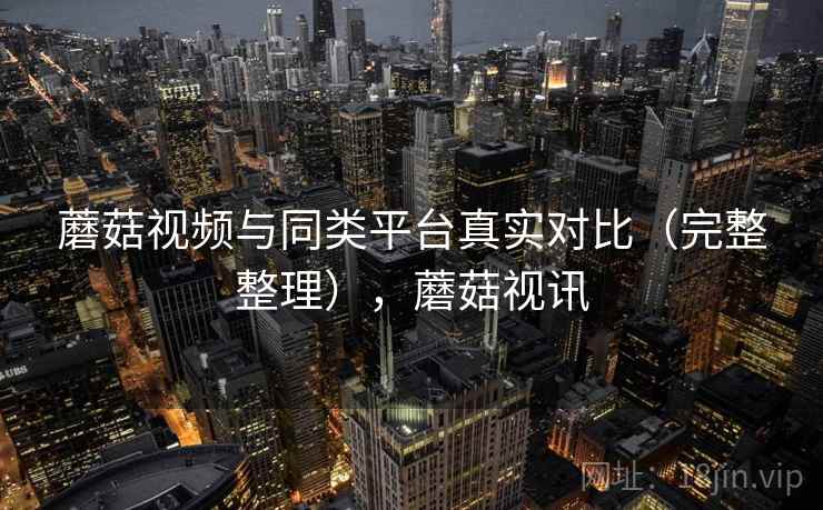 蘑菇视频与同类平台真实对比（完整整理），蘑菇视讯