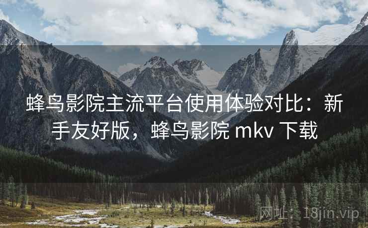 蜂鸟影院主流平台使用体验对比:新手友好版,蜂鸟影院 mkv 下载 蜂鸟影院主流平台使用体验对比:新手友好版,蜂鸟影院 mkv 下载
