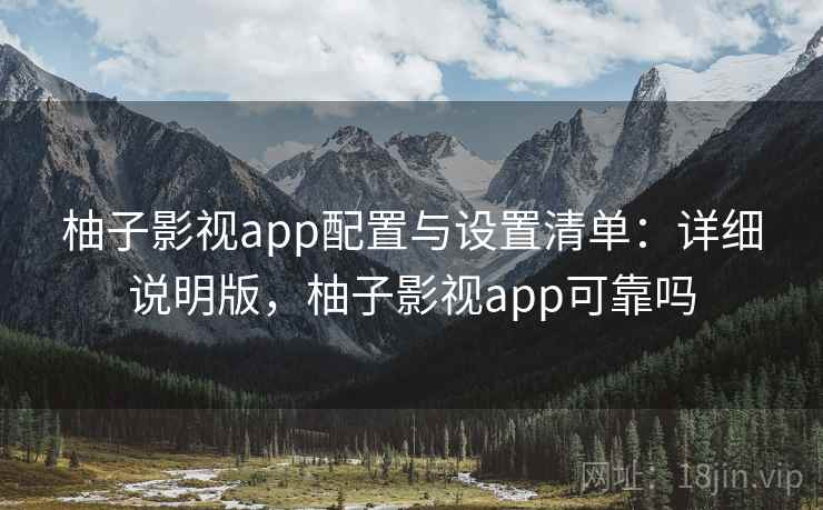 柚子影视app配置与设置清单:详细说明版,柚子影视app可靠吗 柚子影视app配置与设置清单:详细说明版,柚子影视app可靠吗