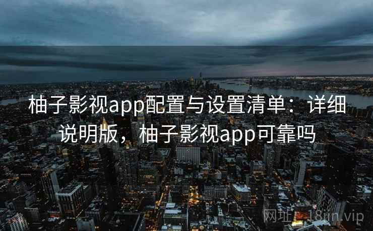柚子影视app配置与设置清单：详细说明版，柚子影视app可靠吗