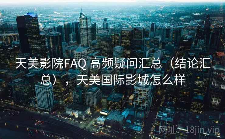 天美影院FAQ 高频疑问汇总(结论汇总),天美国际影城怎么样 天美影院FAQ 高频疑问汇总(结论汇总),天美国际影城怎么样