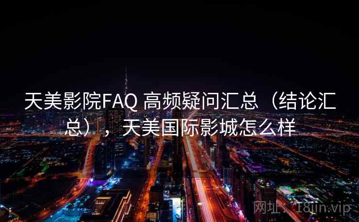 天美影院FAQ 高频疑问汇总（结论汇总），天美国际影城怎么样