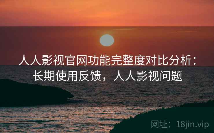 人人影视官网功能完整度对比分析:长期使用反馈,人人影视问题 人人影视官网功能完整度对比分析:长期使用反馈,人人影视问题
