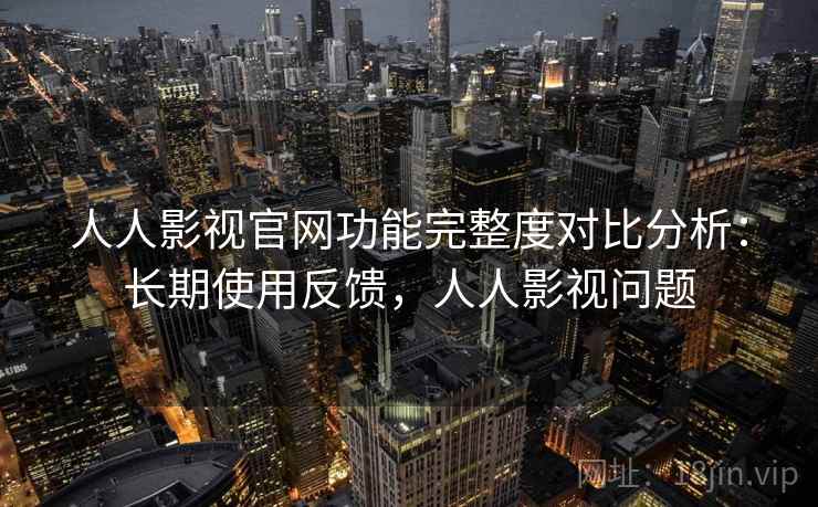 人人影视官网功能完整度对比分析：长期使用反馈，人人影视问题