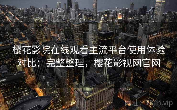 樱花影院在线观看主流平台使用体验对比：完整整理，樱花影视网官网