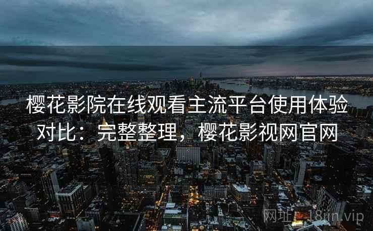 樱花影院在线观看主流平台使用体验对比:完整整理,樱花影视网官网 樱花影院在线观看主流平台使用体验对比:完整整理,樱花影视网官网