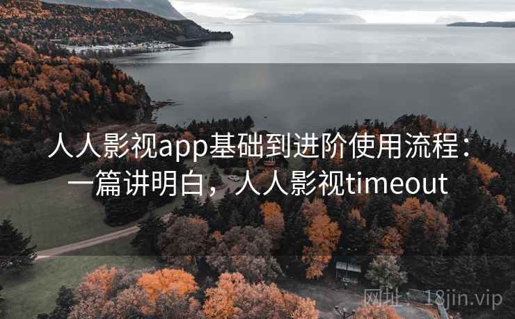 人人影视app基础到进阶使用流程：一篇讲明白，人人影视timeout