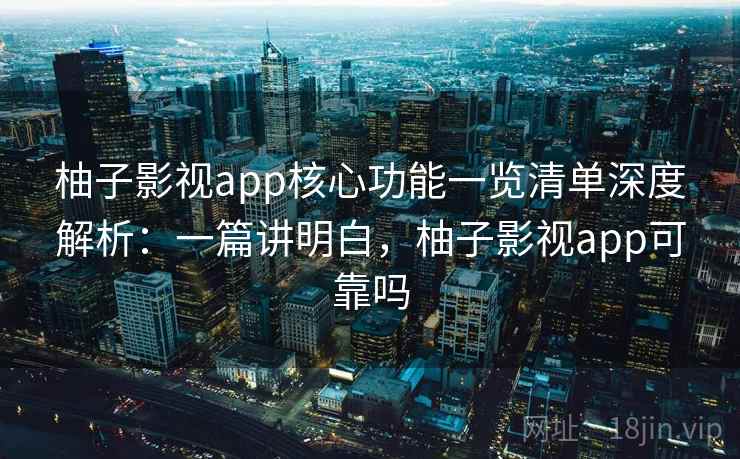 柚子影视app核心功能一览清单深度解析:一篇讲明白,柚子影视app可靠吗 柚子影视app核心功能一览清单深度解析:一篇讲明白,柚子影视app可靠吗