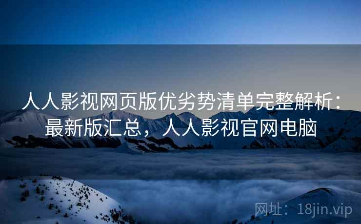 人人影视网页版优劣势清单完整解析:最新版汇总,人人影视官网电脑 人人影视网页版优劣势清单完整解析:最新版汇总,人人影视官网电脑