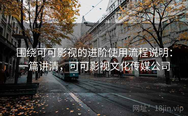 围绕可可影视的进阶使用流程说明:一篇讲清,可可影视文化传媒公司 围绕可可影视的进阶使用流程说明:一篇讲清,可可影视文化传媒公司
