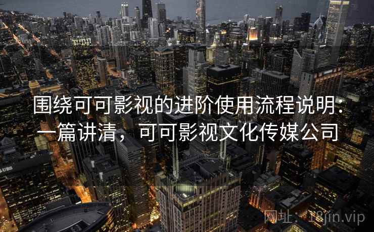 围绕可可影视的进阶使用流程说明：一篇讲清，可可影视文化传媒公司