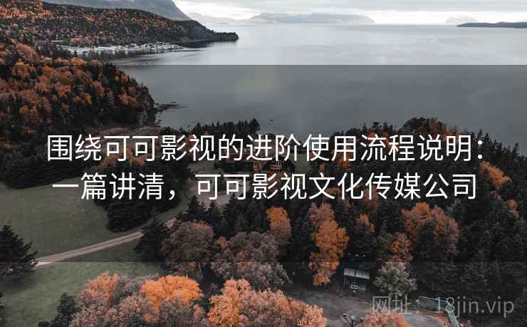 围绕可可影视的进阶使用流程说明:一篇讲清,可可影视文化传媒公司 围绕可可影视的进阶使用流程说明:一篇讲清,可可影视文化传媒公司