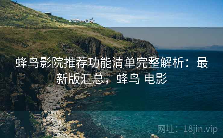 蜂鸟影院推荐功能清单完整解析：最新版汇总，蜂鸟 电影