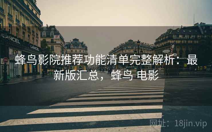 蜂鸟影院推荐功能清单完整解析：最新版汇总，蜂鸟 电影