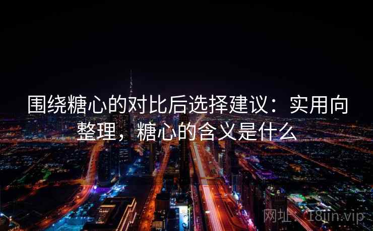 围绕糖心的对比后选择建议：实用向整理，糖心的含义是什么