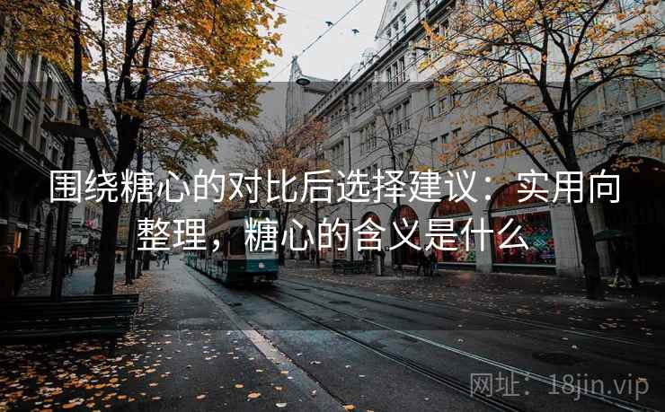 围绕糖心的对比后选择建议:实用向整理,糖心的含义是什么 围绕糖心的对比后选择建议:实用向整理,糖心的含义是什么