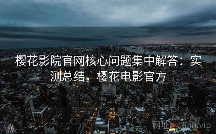 樱花影院官网核心问题集中解答:实测总结,樱花电影官方 樱花影院官网核心问题集中解答:实测总结,樱花电影官方