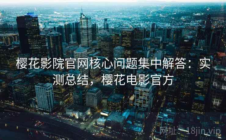 樱花影院官网核心问题集中解答：实测总结，樱花电影官方