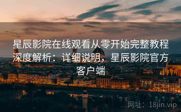 星辰影院在线观看从零开始完整教程深度解析：详细说明，星辰影院官方客户端