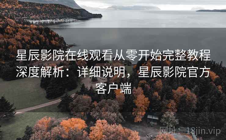 星辰影院在线观看从零开始完整教程深度解析：详细说明，星辰影院官方客户端