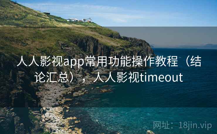 人人影视app常用功能操作教程（结论汇总），人人影视timeout