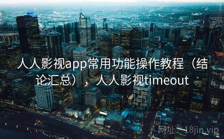 人人影视app常用功能操作教程(结论汇总),人人影视timeout 人人影视app常用功能操作教程(结论汇总),人人影视timeout