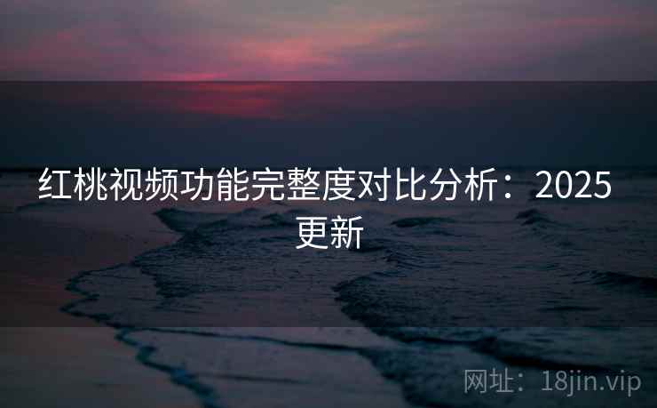 红桃视频功能完整度对比分析：2025 更新