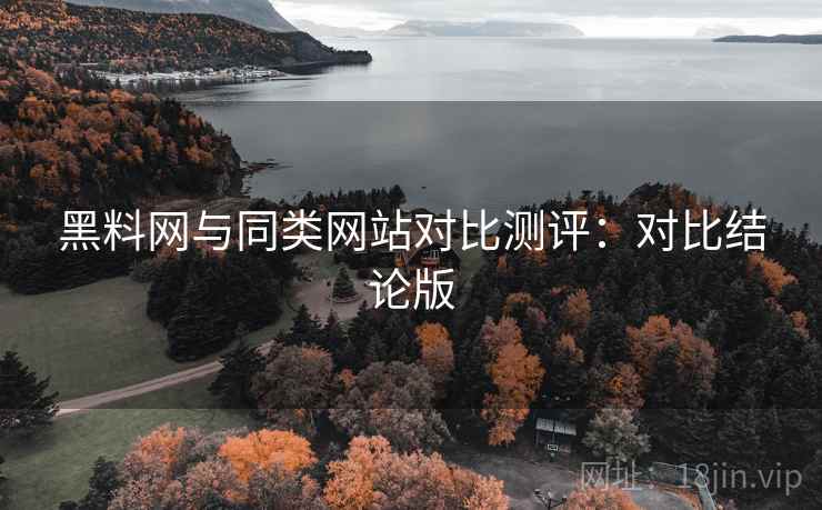 黑料网与同类网站对比测评：对比结论版