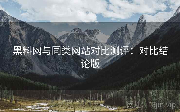 黑料网与同类网站对比测评：对比结论版