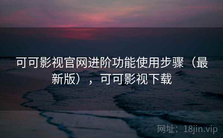 可可影视官网进阶功能使用步骤(最新版),可可影视下载 可可影视官网进阶功能使用步骤(最新版),可可影视下载
