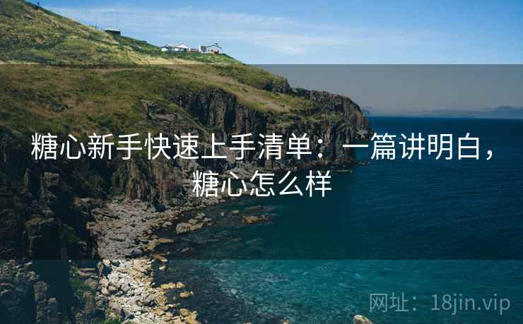 糖心新手快速上手清单:一篇讲明白,糖心怎么样 糖心新手快速上手清单:一篇讲明白,糖心怎么样