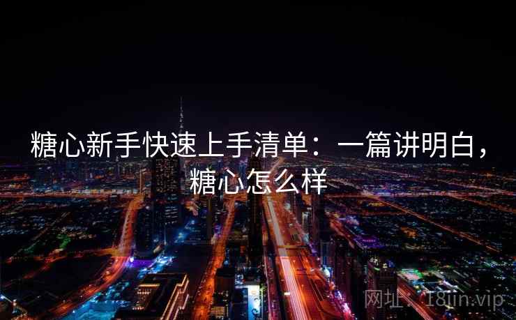 糖心新手快速上手清单：一篇讲明白，糖心怎么样