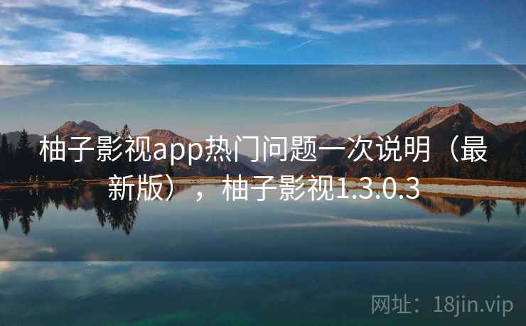 柚子影视app热门问题一次说明（最新版），柚子影视1.3.0.3