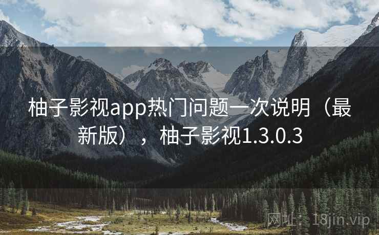 柚子影视app热门问题一次说明(最新版),柚子影视1.3.0.3 柚子影视app热门问题一次说明(最新版),柚子影视1.3.0.3
