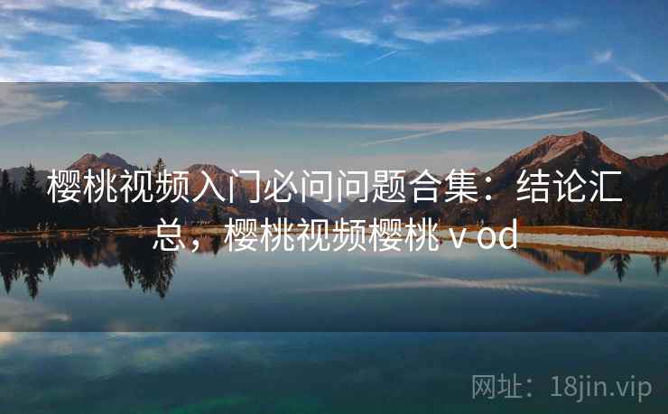 樱桃视频入门必问问题合集：结论汇总，樱桃视频樱桃ⅴod
