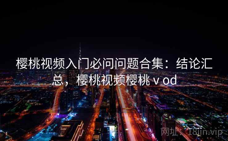 樱桃视频入门必问问题合集:结论汇总,樱桃视频樱桃ⅴod 樱桃视频入门必问问题合集:结论汇总,樱桃视频樱桃ⅴod