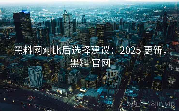 黑料网对比后选择建议：2025 更新，黑料 官网