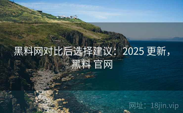 黑料网对比后选择建议:2025 更新,黑料 官网 黑料网对比后选择建议:2025 更新,黑料 官网