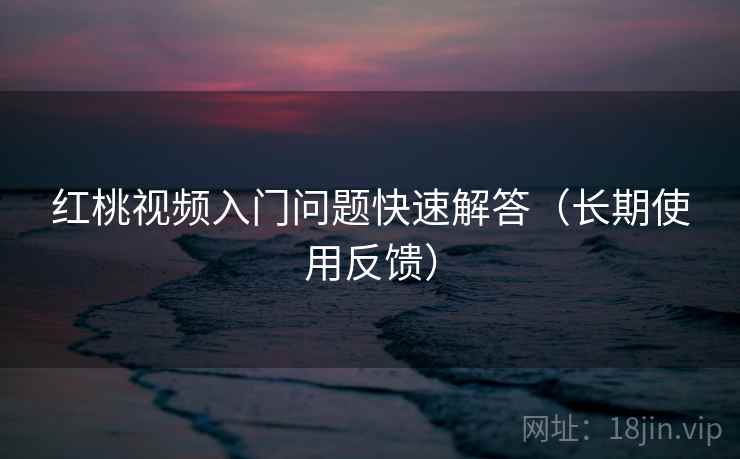 红桃视频入门问题快速解答(长期使用反馈) 红桃视频入门问题快速解答(长期使用反馈)