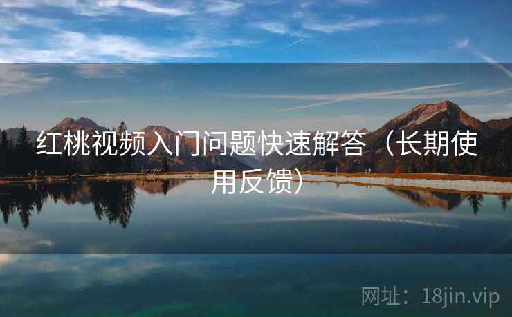 红桃视频入门问题快速解答（长期使用反馈）